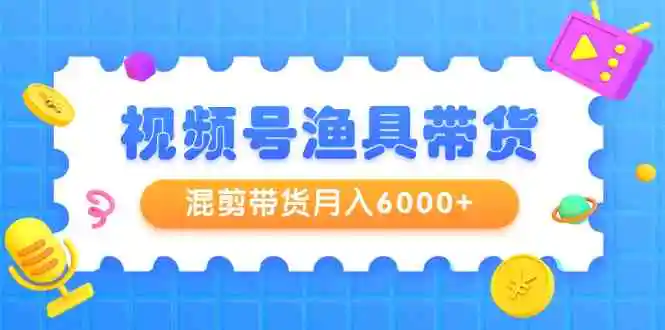 视频号渔具带货，混剪带货月入6000+，起号剪辑选品带货-轻创社