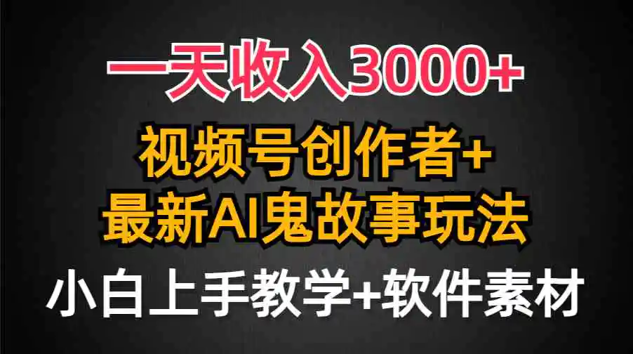 一天收入3000+，视频号创作者AI创作鬼故事玩法，条条爆流量，小白也能轻…-轻创社