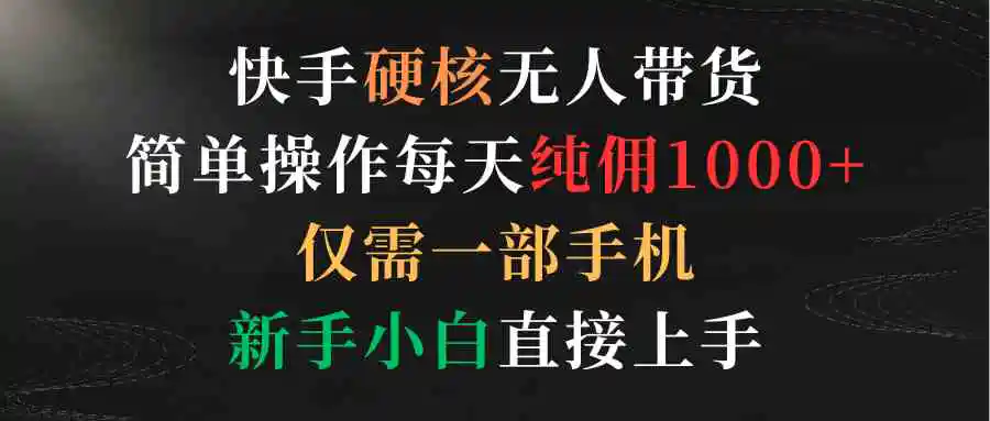 快手硬核无人带货，简单操作每天纯佣1000+,仅需一部手机，新手小白直接上手-轻创社
