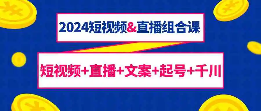 2024短视频&直播组合课：短视频+直播+文案+起号+千川-轻创社