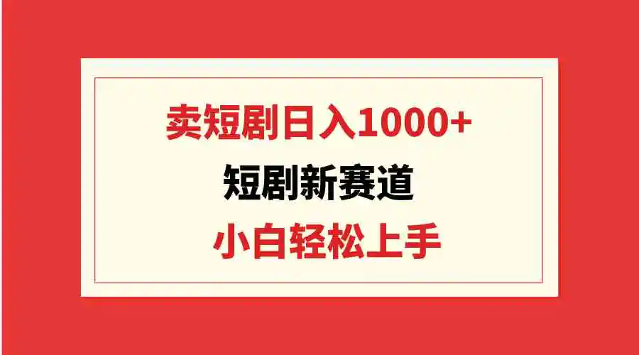 短剧新赛道：卖短剧日入1000+，小白轻松上手，可批量-轻创社