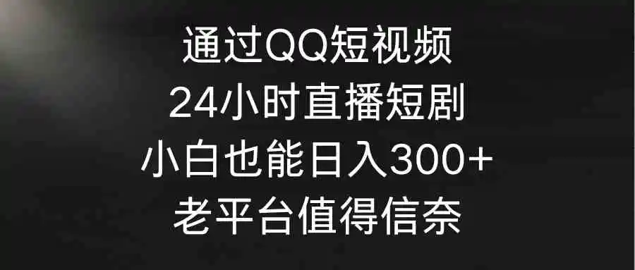 通过QQ短视频、24小时直播短剧，小白也能日入300+，老平台值得信奈-轻创社