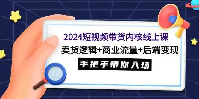 2024短视频带货内核线上课：卖货逻辑+商业流量+后端变现，手把手带你入场-轻创社