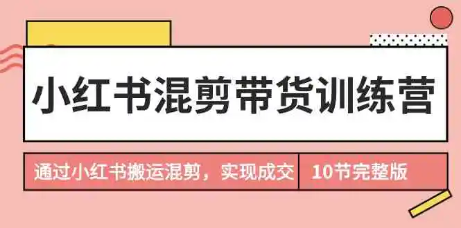 小红书混剪带货训练营，通过小红书搬运混剪，实现成交-轻创社