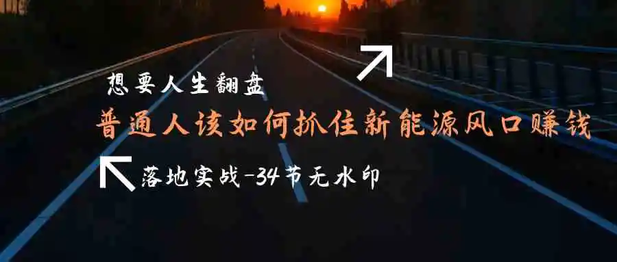 想要人生翻盘，普通人如何抓住新能源风口赚钱，落地实战案例课-34节无水印-轻创社