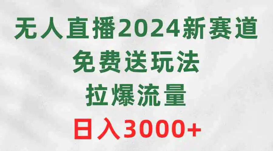 无人直播2024新赛道，免费送玩法，拉爆流量，日入3000+-轻创社