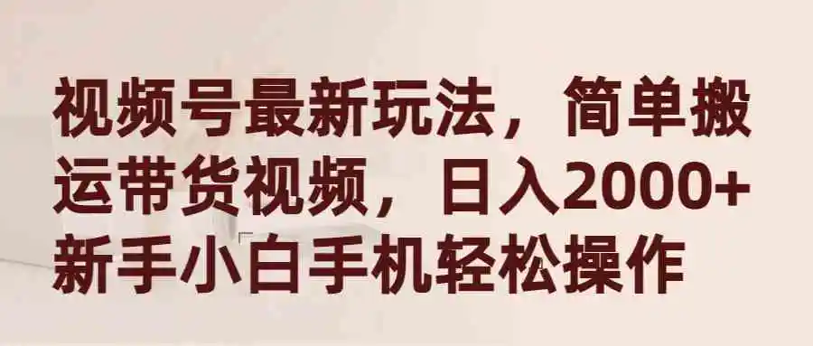 视频号最新玩法，简单搬运带货视频，日入2000+，新手小白手机轻松操作-轻创社