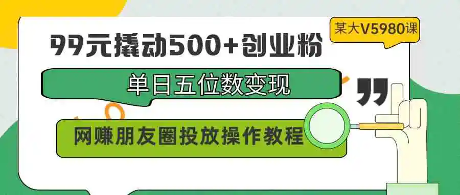 99元撬动500+创业粉，单日五位数变现，网赚朋友圈投放操作教程价值5980！-轻创社