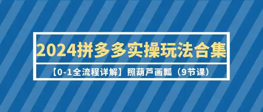 2024拼多多实操玩法合集【0-1全流程详解】照葫芦画瓢-轻创社