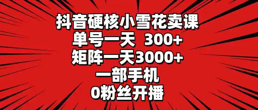 抖音硬核小雪花卖课，单号一天300+，矩阵一天3000+，一部手机0粉丝开播-轻创社