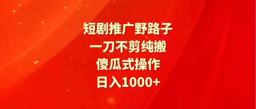 短剧推广野路子，一刀不剪纯搬运，傻瓜式操作，日入1000+-轻创社