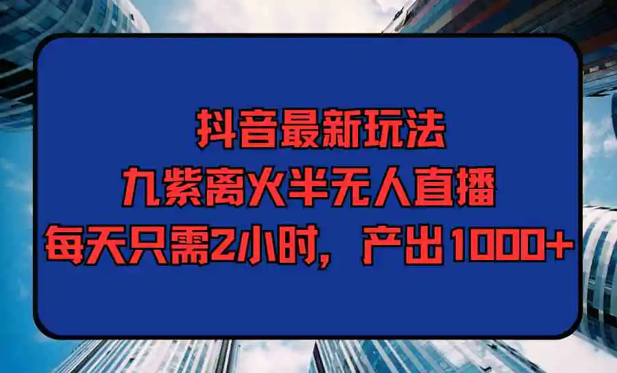 抖音最新玩法，九紫离火半无人直播，每天只需2小时，产出1000+-轻创社