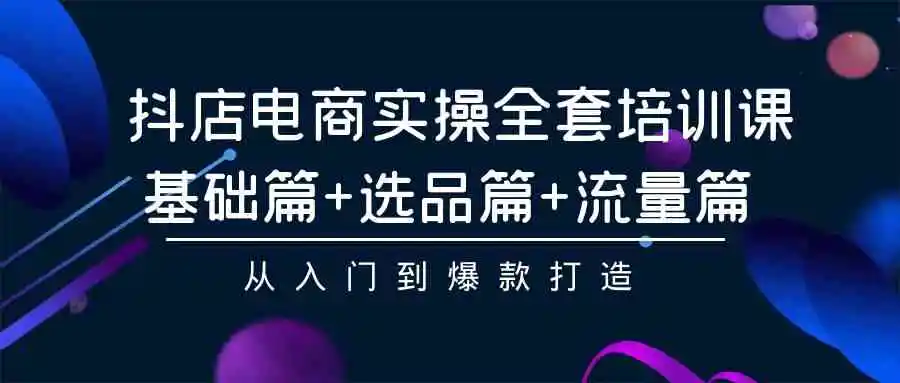 抖店电商实操全套培训课：基础篇+选品篇+流量篇，从入门到爆款打造-轻创社