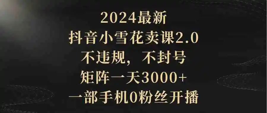 2024最新抖音小雪花卖课2.0 不违规 不封号 矩阵一天3000+一部手机0粉丝开播-轻创社