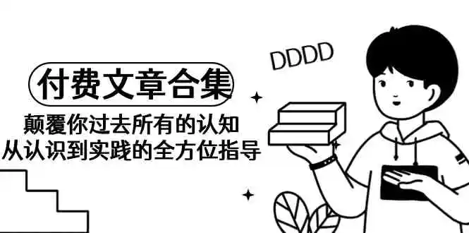 《某公众号付费文章合集》颠覆你过去所有的认知 从认识到实践的全方位指导-轻创社
