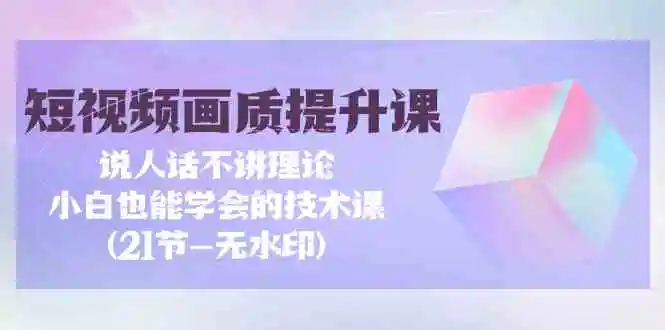 短视频-画质提升课，说人话不讲理论，小白也能学会的技术课(21节-无水印)-轻创社