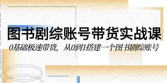 图书-剧综账号带货实战课，0基础极速带货，从0到1搭建一个图书剧综账号-轻创社