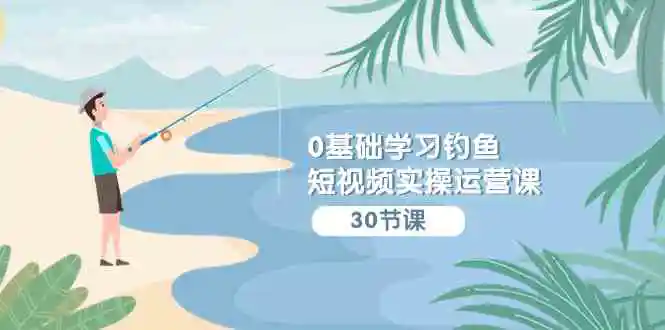 0基础学习钓鱼短视频实操运营课：认知篇/定位篇/工具篇/内容篇/运营篇-轻创社