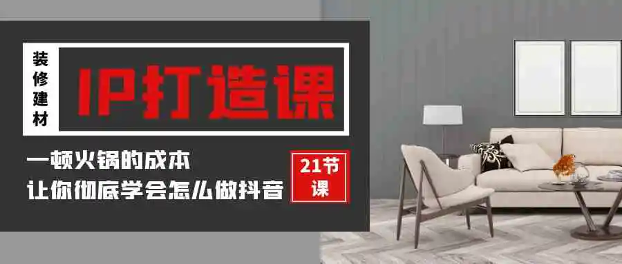 装修建材-IP打造课，一顿火锅的成本，让你彻底学会怎么做抖音(21节视频课)-轻创社