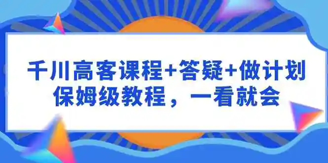 千川 高客课程+答疑+做计划，保姆级教程，一看就会-轻创社