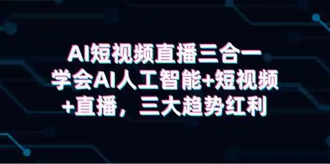 AI短视频直播三合一，学会AI人工智能+短视频+直播，三大趋势红利-轻创社