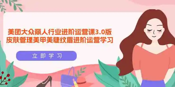 美团大众-丽人行业 进阶运营课3.0版，皮肤管理美甲美睫纹眉进阶运营学习-轻创社