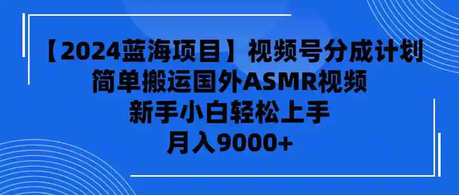 【2024蓝海项目】视频号分成计划，无脑搬运国外ASMR视频，新手小白轻松…-轻创社