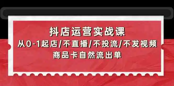 抖店运营实战课：从0-1起店/不直播/不投流/不发视频/商品卡自然流出单-轻创社