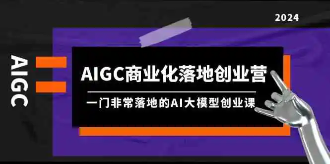 AIGC-商业化落地创业营，一门非常落地的AI大模型创业课-轻创社
