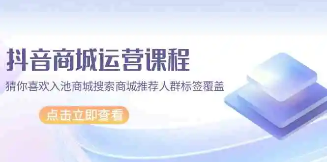 抖音商城 运营课程，猜你喜欢入池商城搜索商城推荐人群标签覆盖-轻创社