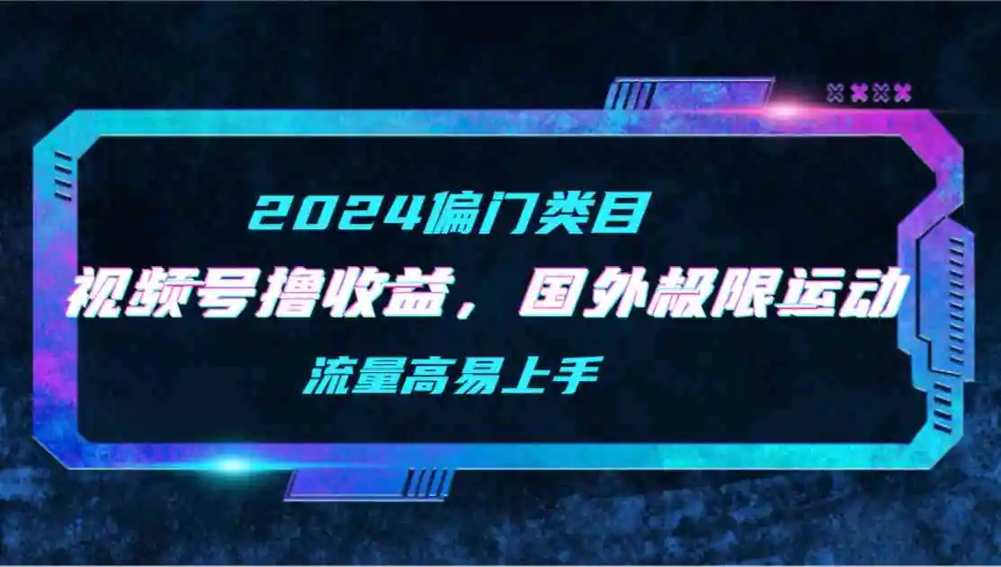 【2024偏门类目】视频号撸收益，二创国外极限运动视频锦集，流量高易上手-轻创社