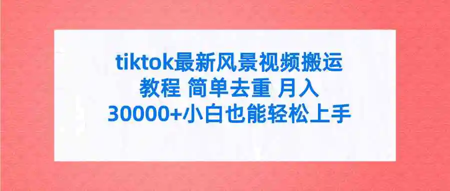 tiktok最新风景视频搬运教程 简单去重 月入30000+附全套工具-轻创社
