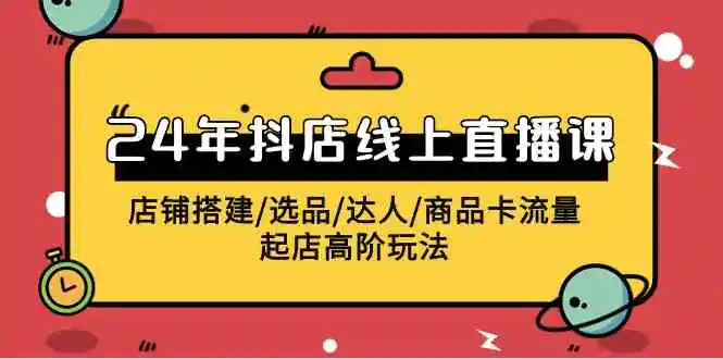 2024年抖店线上直播课，店铺搭建/选品/达人/商品卡流量/起店高阶玩法-轻创社