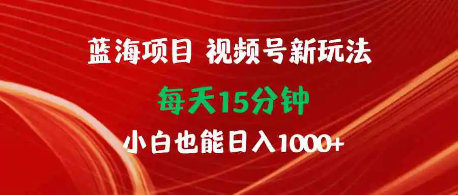 蓝海项目视频号新玩法 每天15分钟 小白也能日入1000+-轻创社