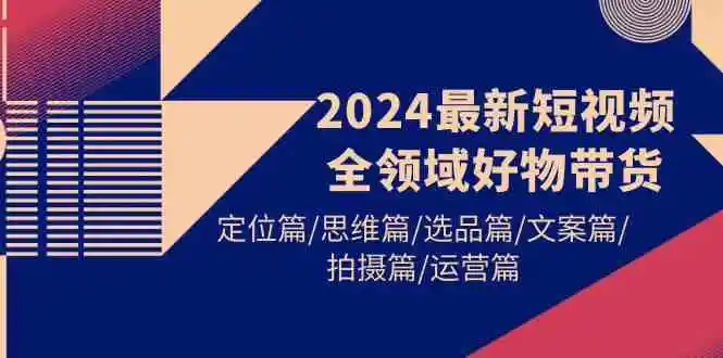 2024最新短视频全领域好物带货 定位篇/思维篇/选品篇/文案篇/拍摄篇/运营篇-轻创社