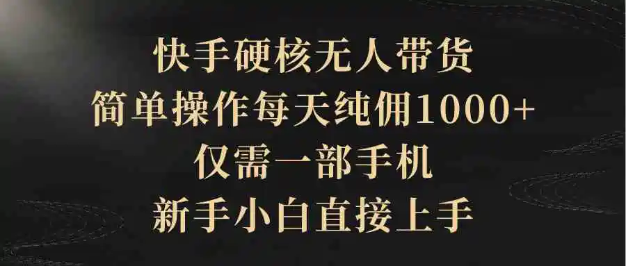 快手硬核无人带货，简单操作每天纯佣1000+,仅需一部手机，新手小白直接上手-轻创社