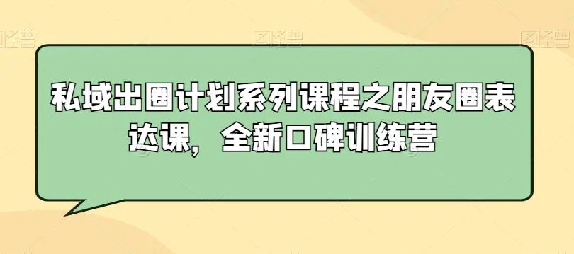 私域出圈计划系列课程之朋友圈表达课，全新口碑训练营-轻创社