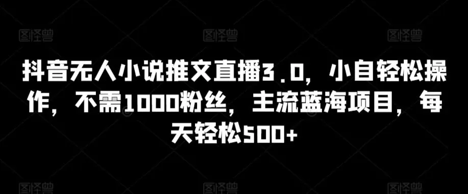 抖音无人小说推文直播3.0，小自轻松操作，不需1000粉丝，主流蓝海项目，每天轻松500+【揭秘】-轻创社