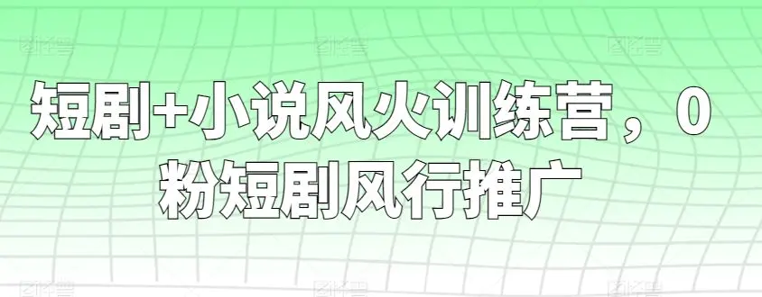 短剧+小说风火训练营，0粉短剧风行推广-轻创社
