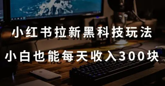 黑科技玩法之：小红书拉新，小白也能日入300元【操作视频教程+黑科技工具】【揭秘】-轻创社