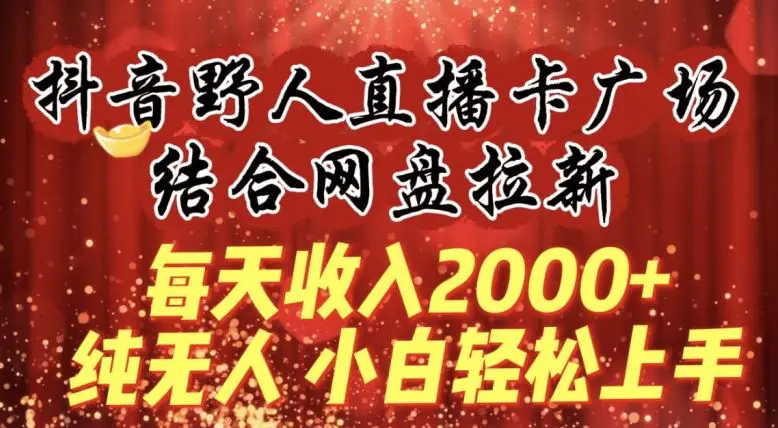 每天收入2000+，抖音野人直播卡广场，结合网盘拉新，纯无人，小白轻松上手【揭秘】-轻创社
