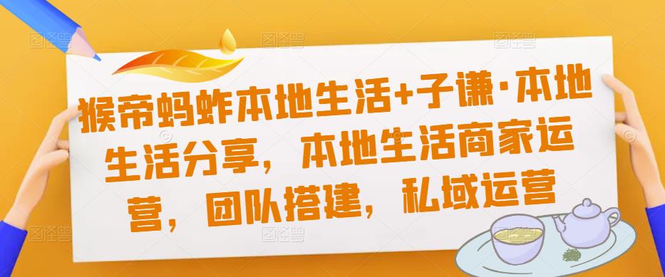 猴帝蚂蚱本地生活+子谦·本地生活分享，本地生活商家运营，团队搭建，私域运营-轻创社