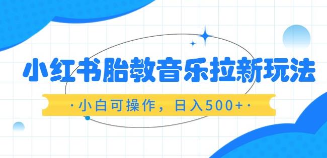 小红书胎教音乐拉新玩法，小白可操作，日入500+【揭秘】-轻创社