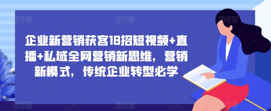 企业新营销获客18招短视频+直播+私域全网营销新思维，营销新模式，传统企业转型必学-轻创社