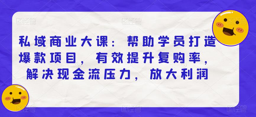 私域商业大课：帮助学员打造爆款项目，有效提升复购率，解决现金流压力，放大利润-轻创社