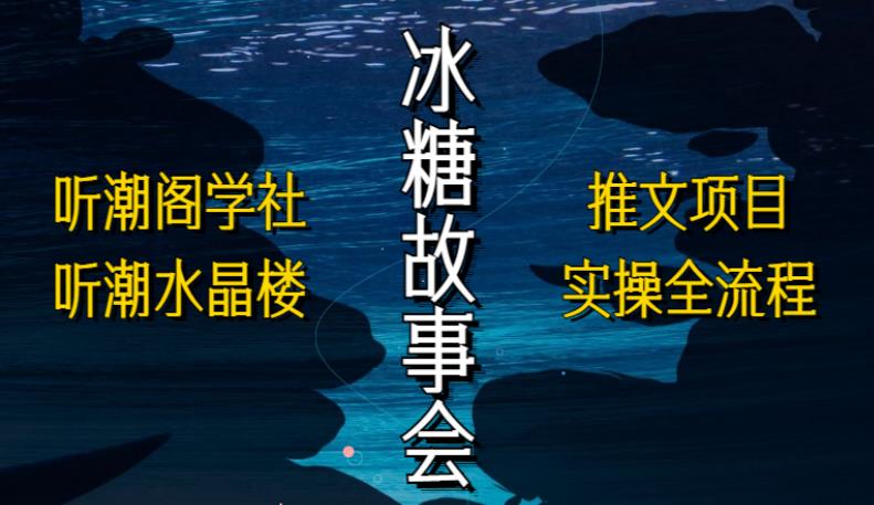 听潮阁学社听潮水晶楼抖音冰糖故事会项目实操，小说推文项目实操全流程，简单粗暴！-轻创社