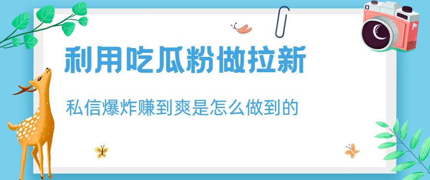 利用吃瓜粉做拉新，私信爆炸日入1000+赚到爽是怎么做到的【揭秘】-轻创社