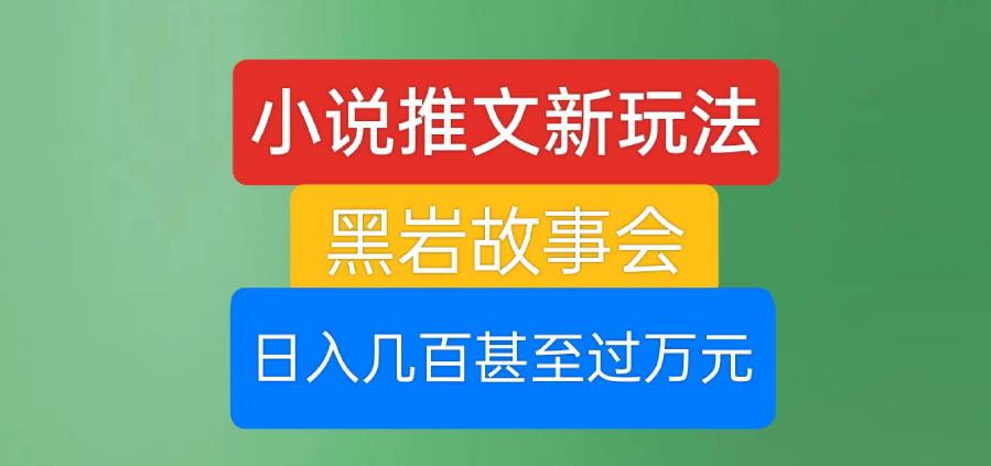 小说推文新玩法，黑岩故事会，日入几百甚至过万元【揭秘】-轻创社