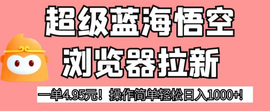 超级蓝海悟空浏览器拉新，一单4.95元！操作简单轻松日入1000+!【揭秘】-轻创社