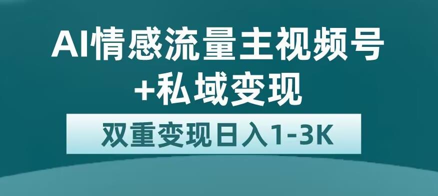 全新AI情感流量主视频号+私域变现，日入1-3K，平台巨大流量扶持【揭秘】-轻创社